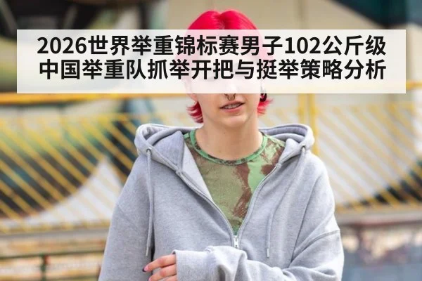 2026世界举重锦标赛男子102公斤级中国举重队抓举开把与挺举策略分析