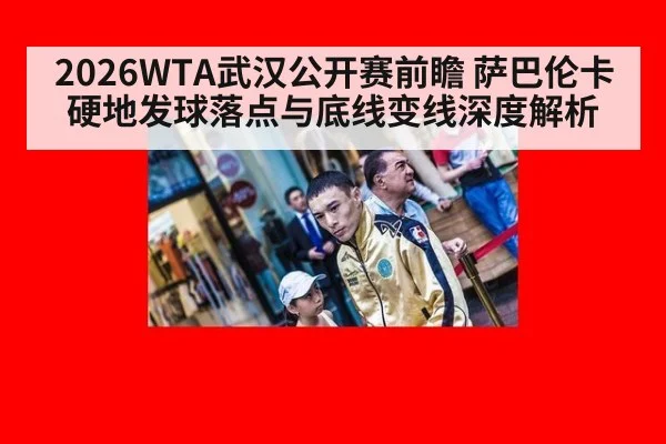 2026WTA武汉公开赛前瞻 萨巴伦卡硬地发球落点与底线变线深度解析