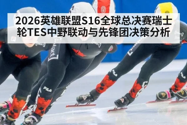 2026英雄联盟S16全球总决赛瑞士轮TES中野联动与先锋团决策分析