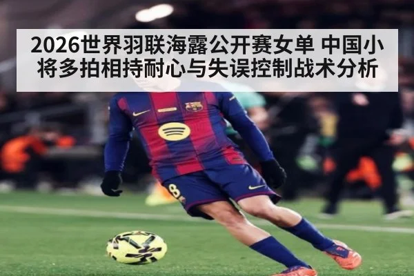 2026世界羽联海露公开赛女单 中国小将多拍相持耐心与失误控制战术分析